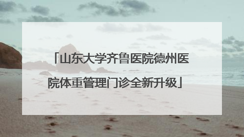山东大学齐鲁医院德州医院体重管理门诊全新升级