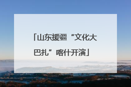 山东援疆“文化大巴扎”喀什开演