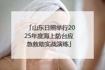 山东日照举行2025年度海上防台应急救助实战演练