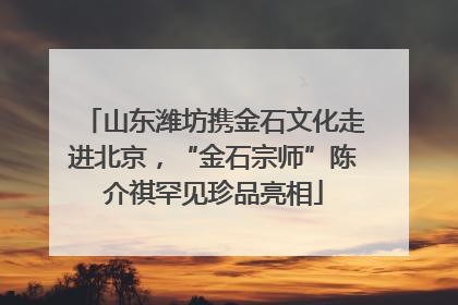 山东潍坊携金石文化走进北京，“金石宗师”陈介祺罕见珍品亮相