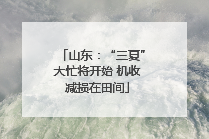 山东：“三夏”大忙将开始 机收减损在田间