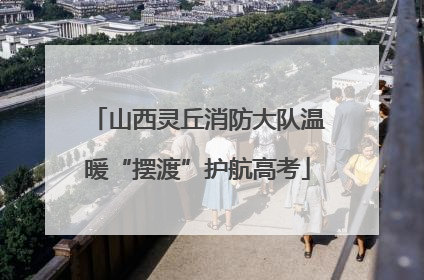 山西灵丘消防大队温暖“摆渡”护航高考