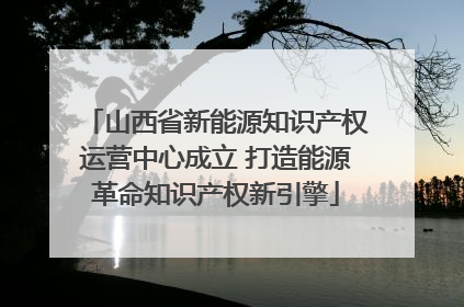 山西省新能源知识产权运营中心成立 打造能源革命知识产权新引擎