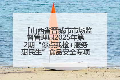 山西省晋城市市场监督管理局2025年第2期“你点我检+服务惠民生”食品安全专项监督抽检信息通告