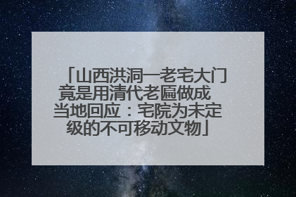 山西洪洞一老宅大门竟是用清代老匾做成 当地回应：宅院为未定级的不可移动文物
