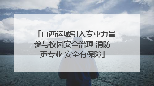 山西运城引入专业力量参与校园安全治理 消防更专业 安全有保障