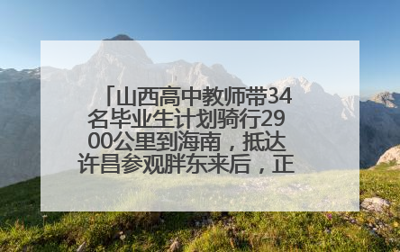 山西高中教师带34名毕业生计划骑行2900公里到海南，抵达许昌参观胖东来后，正式开启骑行之旅