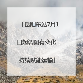 岳阳东站7月1日起调图有变化 持续赋能运输