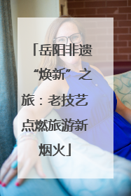 岳阳非遗“焕新”之旅：老技艺点燃旅游新烟火