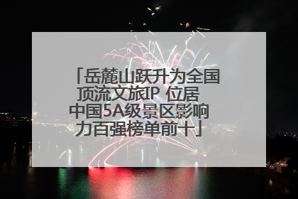 岳麓山跃升为全国顶流文旅IP 位居中国5A级景区影响力百强榜单前十