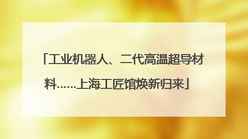 工业机器人、二代高温超导材料……上海工匠馆焕新归来
