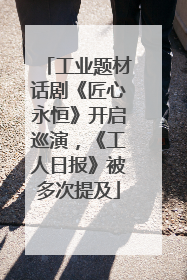 工业题材话剧《匠心永恒》开启巡演，《工人日报》被多次提及