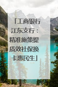 工商银行江东支行：精准施策提质效社保换卡惠民生
