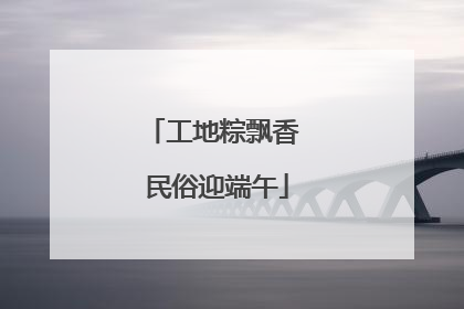 工地粽飘香 民俗迎端午