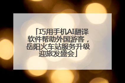 巧用手机AI翻译软件帮助外国游客，岳阳火车站服务升级迎旅发盛会