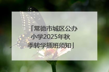 常德市城区公办小学2025年秋季转学插班须知