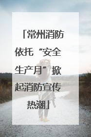 常州消防依托“安全生产月”掀起消防宣传热潮