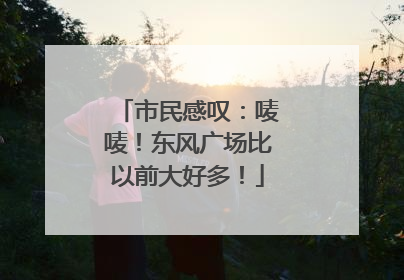 市民感叹：唛唛！东风广场比以前大好多！