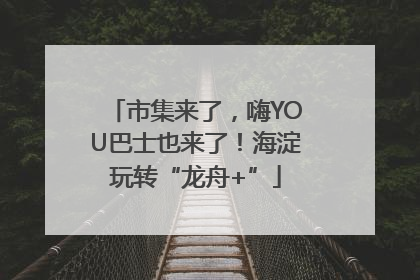 市集来了，嗨YOU巴士也来了！海淀玩转“龙舟+”