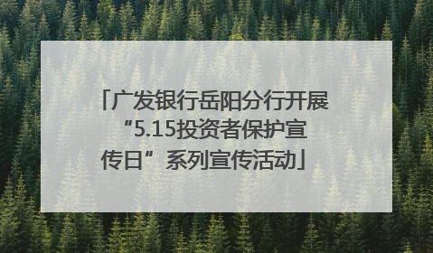 广发银行岳阳分行开展“5.15投资者保护宣传日”系列宣传活动