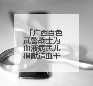 广西百色武警战士为血液病患儿捐献造血干细胞