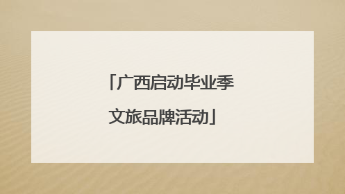 广西启动毕业季文旅品牌活动