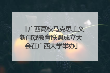 广西高校马克思主义新闻观教育联盟成立大会在广西大学举办