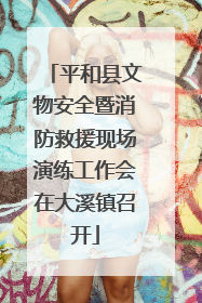 平和县文物安全暨消防救援现场演练工作会在大溪镇召开