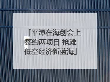 平潭在海创会上签约两项目 抢滩低空经济新蓝海