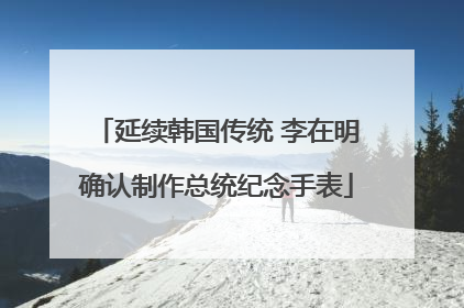 延续韩国传统 李在明确认制作总统纪念手表