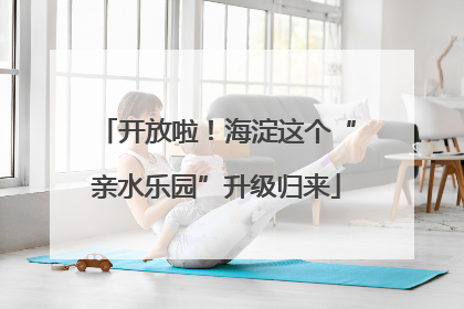 开放啦！海淀这个“亲水乐园”升级归来