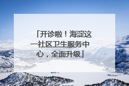 开诊啦！海淀这一社区卫生服务中心，全面升级