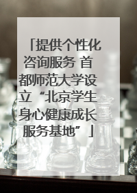提供个性化咨询服务 首都师范大学设立“北京学生身心健康成长服务基地”