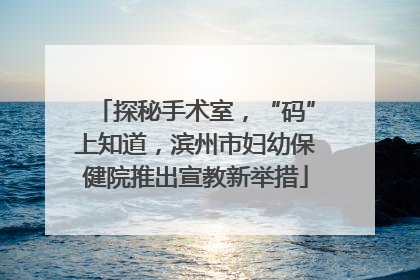 探秘手术室，“码”上知道，滨州市妇幼保健院推出宣教新举措