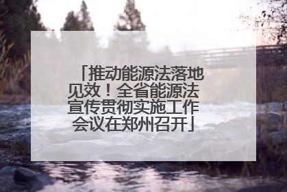 推动能源法落地见效！全省能源法宣传贯彻实施工作会议在郑州召开