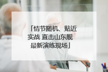情节随机、贴近实战 直击山东舰最新演练现场