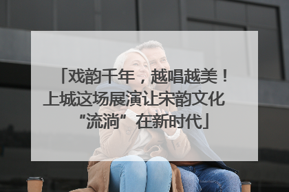 戏韵千年，越唱越美！上城这场展演让宋韵文化“流淌”在新时代