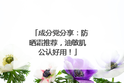 成分党分享：防晒霜推荐，油敏肌公认好用！