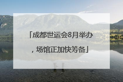 成都世运会8月举办，场馆正加快筹备