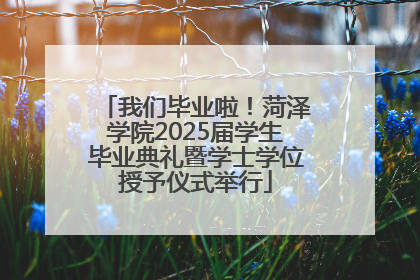 我们毕业啦！菏泽学院2025届学生毕业典礼暨学士学位授予仪式举行