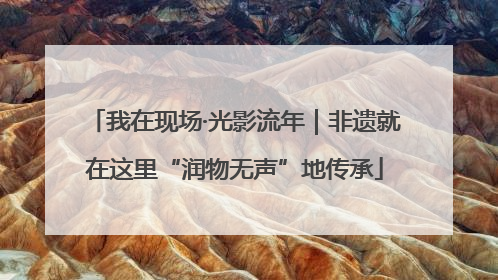 我在现场·光影流年｜非遗就在这里“润物无声”地传承
