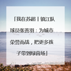 我在苏超丨镇江队球员张善羽：为城市荣誉而战，把更多孩子带到绿茵场