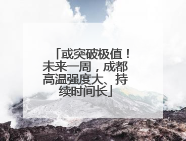 或突破极值！未来一周，成都高温强度大、持续时间长