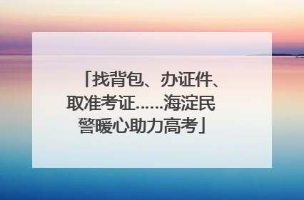 找背包、办证件、取准考证……海淀民警暖心助力高考