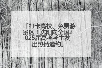 打卡高校、免费游景区！沈阳向全国2025届高考考生发出热情邀约