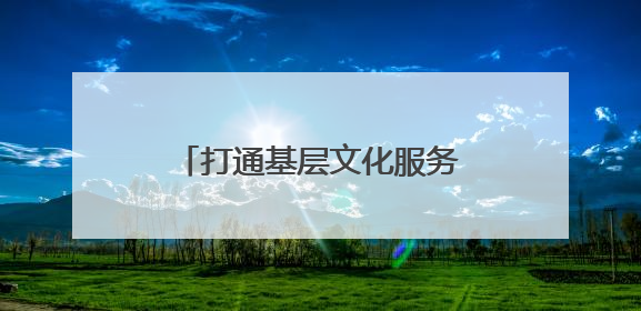 打通基层文化服务“最后一公里”，这个“大篷车”让村庄拥有“诗和远方”