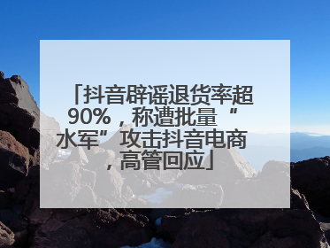 抖音辟谣退货率超90%，称遭批量“水军”攻击抖音电商，高管回应