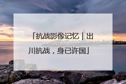 抗战影像记忆｜出川抗战，身已许国