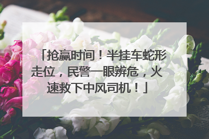 抢赢时间！半挂车蛇形走位，民警一眼辨危，火速救下中风司机！