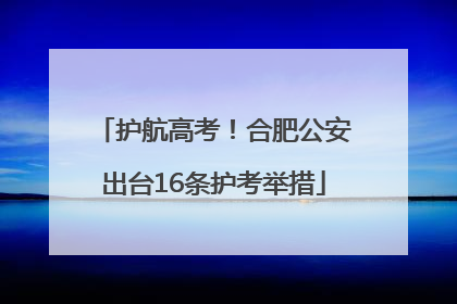 护航高考！合肥公安出台16条护考举措